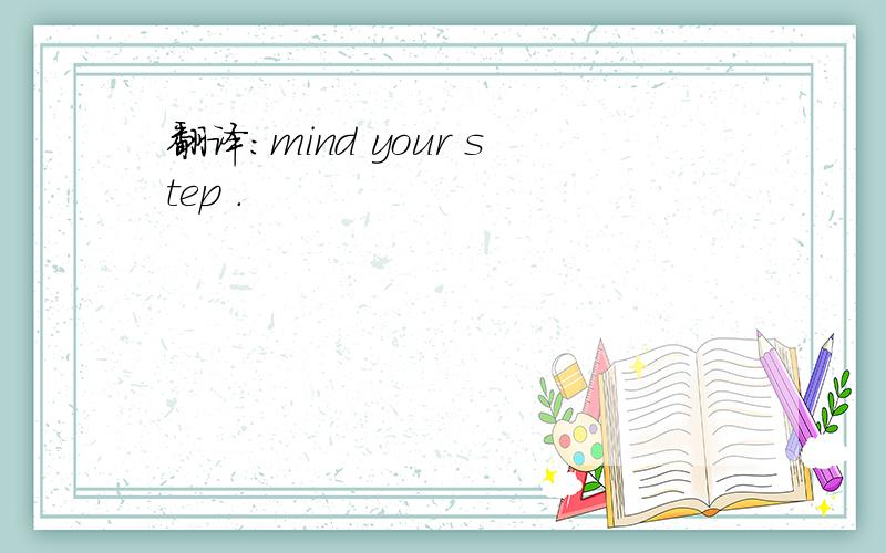 翻译：mind your step .