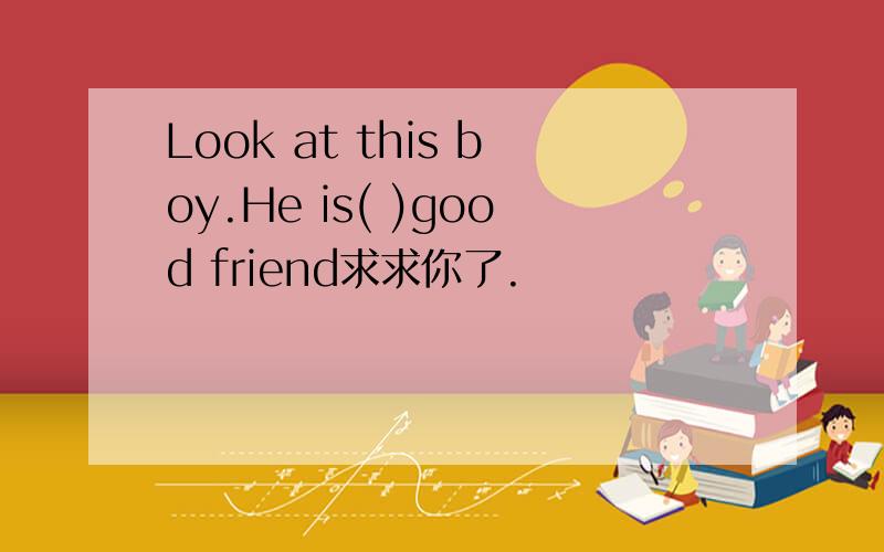 Look at this boy.He is( )good friend求求你了.