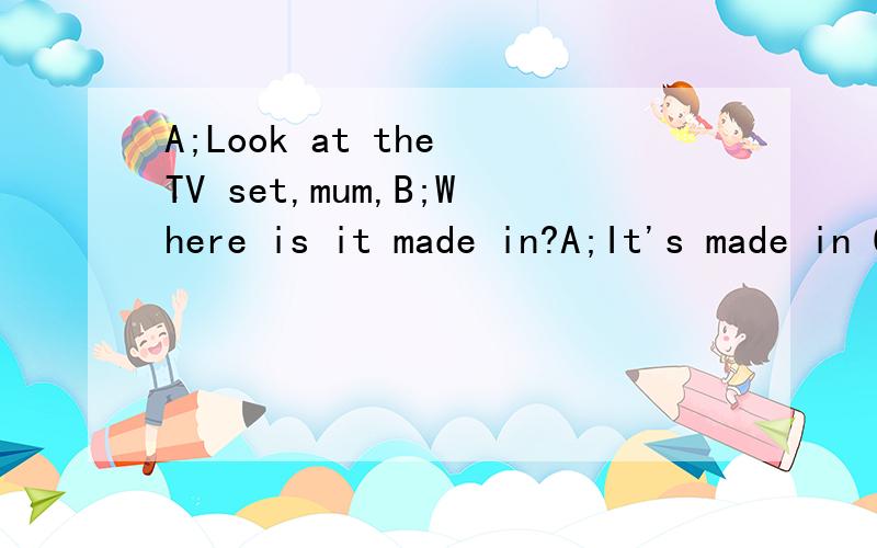 A;Look at the TV set,mum,B;Where is it made in?A;It's made in China.A;When is it made in?B;It is made in Ghina或者It was made in China in 1995.请教这里的is 或was用的对吗?