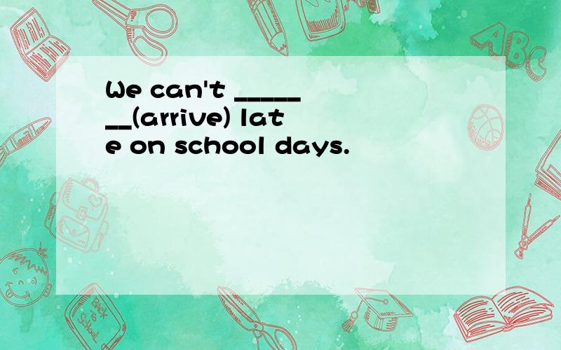 We can't _______(arrive) late on school days.
