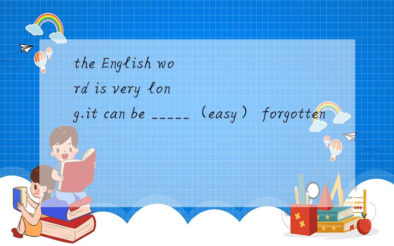 the English word is very long.it can be _____（easy） forgotten