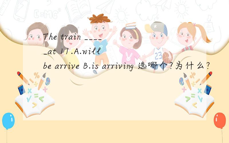 The train _____at 11.A.will be arrive B.is arriving 选哪个?为什么?