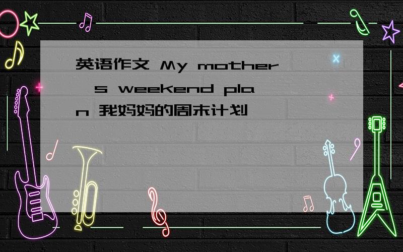 英语作文 My mother`s weekend plan 我妈妈的周末计划