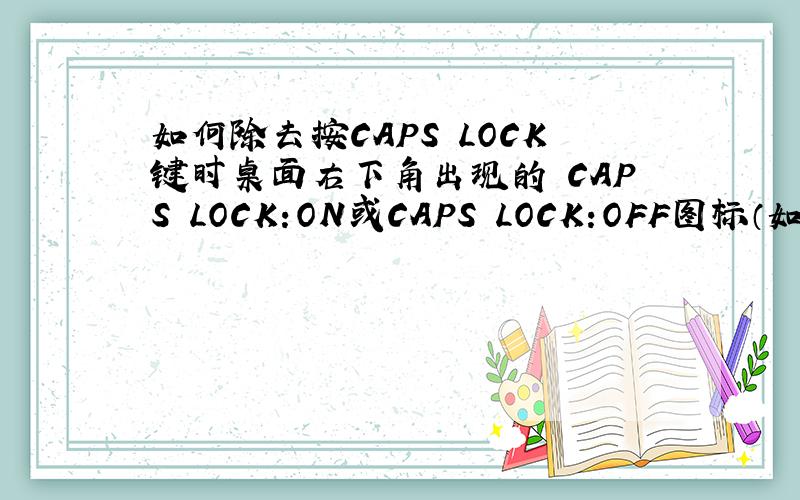 如何除去按CAPS LOCK键时桌面右下角出现的 CAPS LOCK:ON或CAPS LOCK:OFF图标（如图）