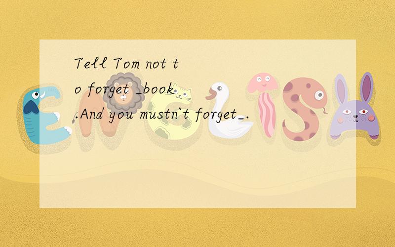 Tell Tom not to forget _book.And you mustn`t forget_.