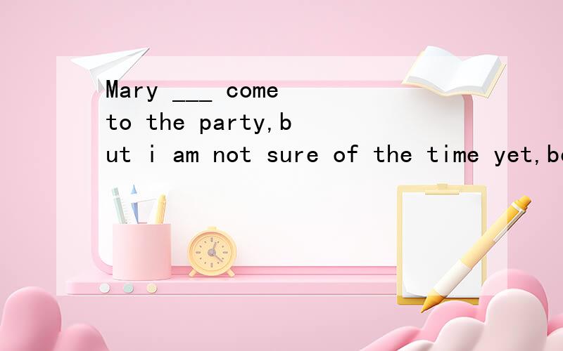 Mary ___ come to the party,but i am not sure of the time yet,because she must finish her work fitstA must  B may  C can't d  D may not答案选B 为什么我觉得应选A?