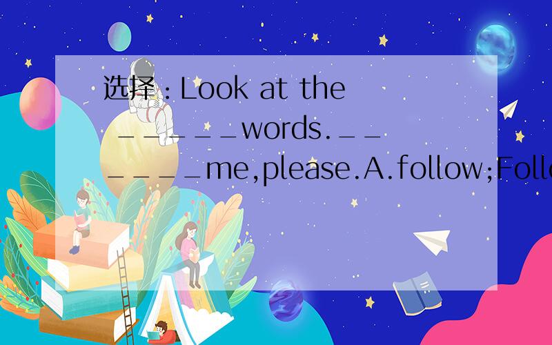 选择：Look at the _____words.______me,please.A.follow;Following.B.following;FollowA.follow;Following.B.following;Follow C.following;Following D.follow;Follow