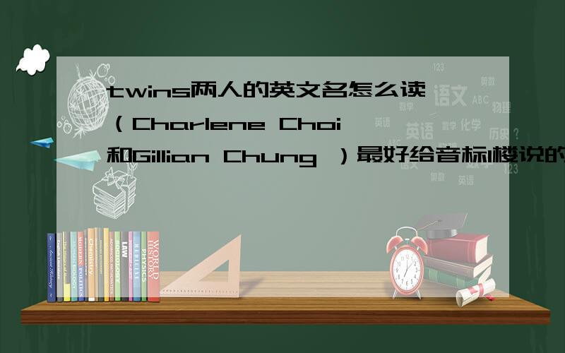 twins两人的英文名怎么读（Charlene Choi和Gillian Chung ）最好给音标1楼说的我知道了，原来如此 别人还有什么看法呢...读中文很别扭5楼说的那个 我不知道怎么进WORD 来人讲一下操作啊