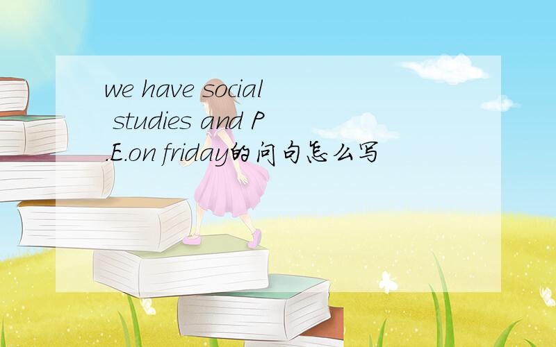 we have social studies and P.E.on friday的问句怎么写