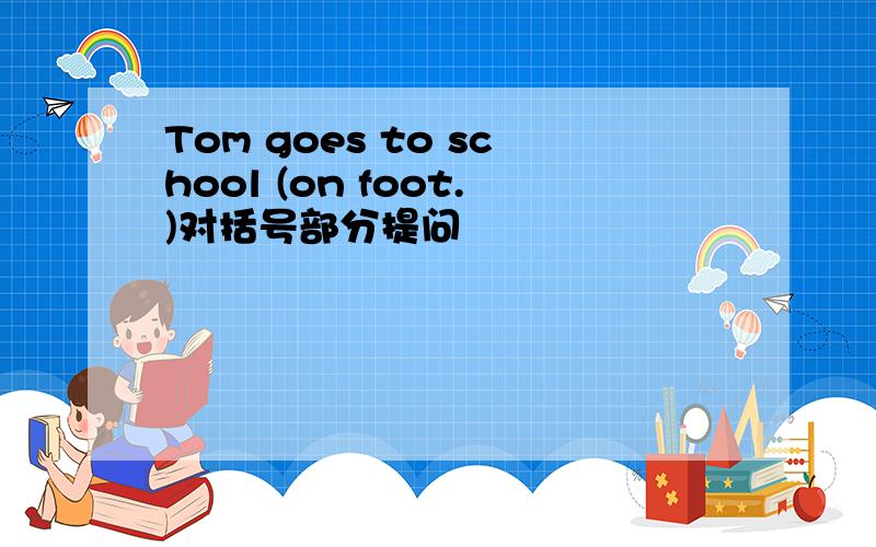 Tom goes to school (on foot.)对括号部分提问