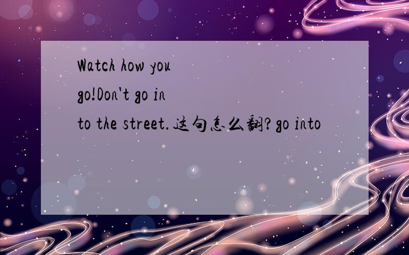 Watch how you go!Don't go into the street.这句怎么翻?go into