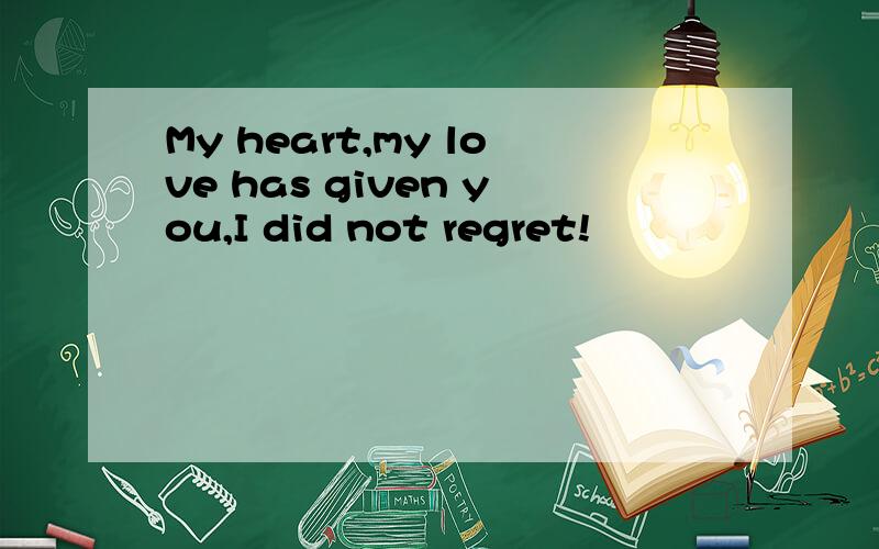My heart,my love has given you,I did not regret!