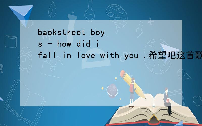 backstreet boys - how did i fall in love with you .希望吧这首歌翻译出来