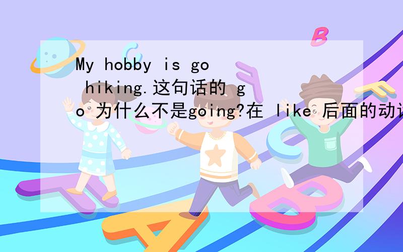 My hobby is go hiking.这句话的 go 为什么不是going?在 like 后面的动词不是用ing形式吗?