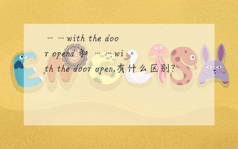 ……with the door opend 和 ……with the door open,有什么区别?