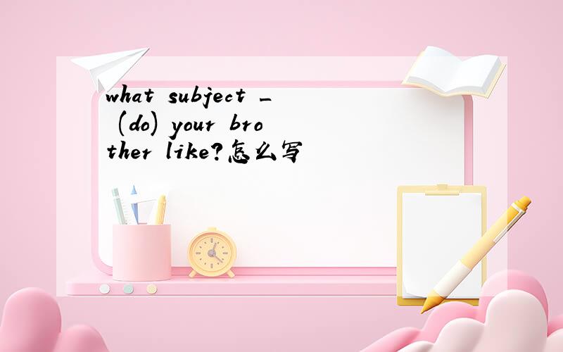 what subject _ (do) your brother like?怎么写