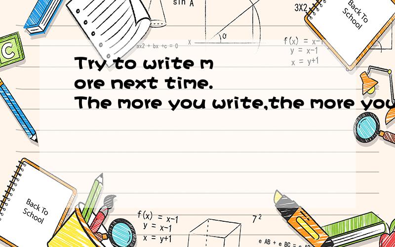 Try to write more next time.The more you write,the more you will learn.同志们,帮帮忙翻译下哈.