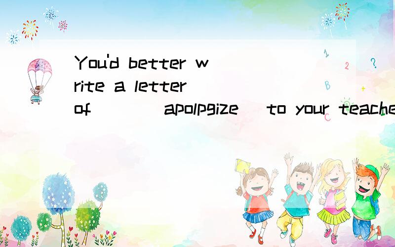 You'd better write a letter of___(apolpgize) to your teacher