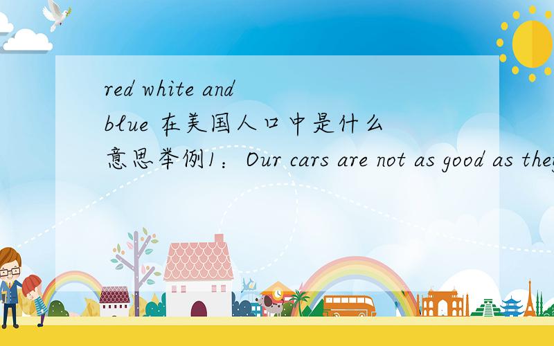 red white and blue 在美国人口中是什么意思举例1：Our cars are not as good as they once were and even the most red white and blue americans prefer to buy a toyota 举例2：Toyota has become a red-white-and-blue role model.How?By understa
