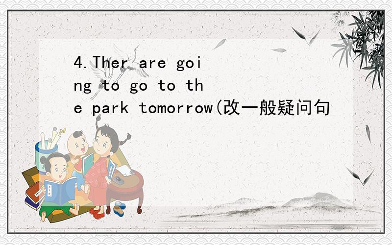 4.Ther are going to go to the park tomorrow(改一般疑问句