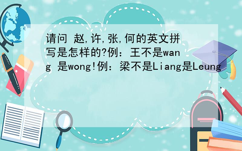 请问 赵,许,张,何的英文拼写是怎样的?例：王不是wang 是wong!例：梁不是Liang是Leung