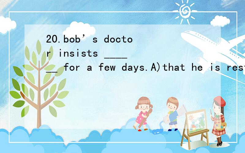 20.bob’s doctor insists ______ for a few days.A)that he is restingB)his restingC)him to restD)that he rest请问答案为什么选择D,