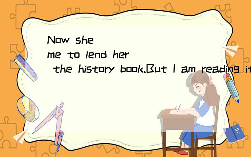 Now she _____ me to lend her the history book.But I am reading it now.AstopsBhopesCwishesDlikes