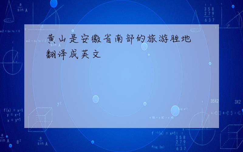 黄山是安徽省南部的旅游胜地 翻译成英文