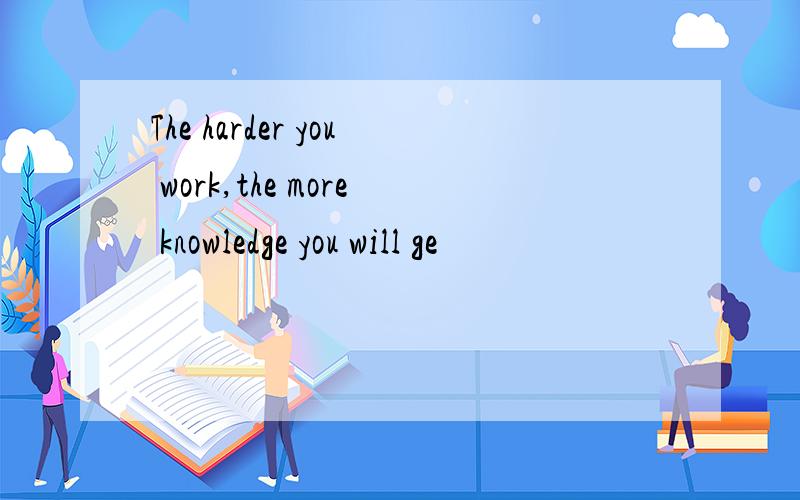 The harder you work,the more knowledge you will ge