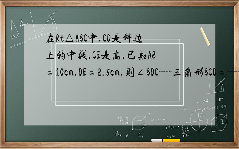 在Rt△ABC中,CD是斜边上的中线,CE是高,已知AB=10cm,DE=2.5cm,则∠BDC----三角形BCD=-----------在Rt△ABC中,CD是斜边上的中线,CE是高,已知AB=10cm,DE=2.5cm,则∠BDC________度.三角形BCD=________面积多少?