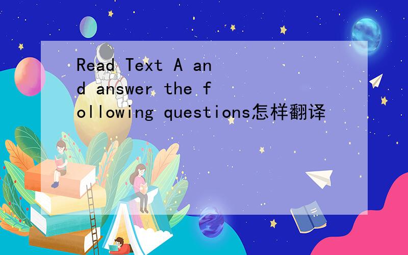 Read Text A and answer the following questions怎样翻译