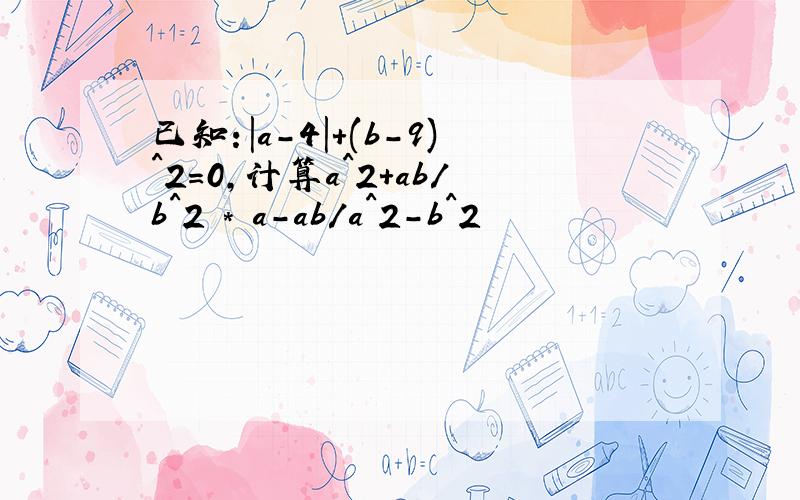 已知：|a-4|+(b-9)^2=0,计算a^2+ab/b^2 * a-ab/a^2-b^2