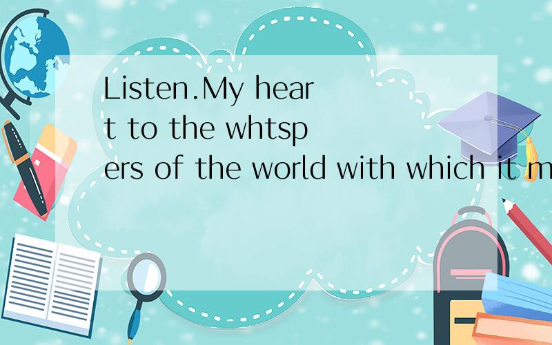 Listen.My heart to the whtspers of the world with which it makes love to