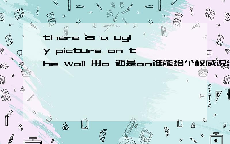 there is a ugly picture on the wall 用a 还是an谁能给个权威说法？yinbao的元音和字母的不一样字母的有的也用a 我急用