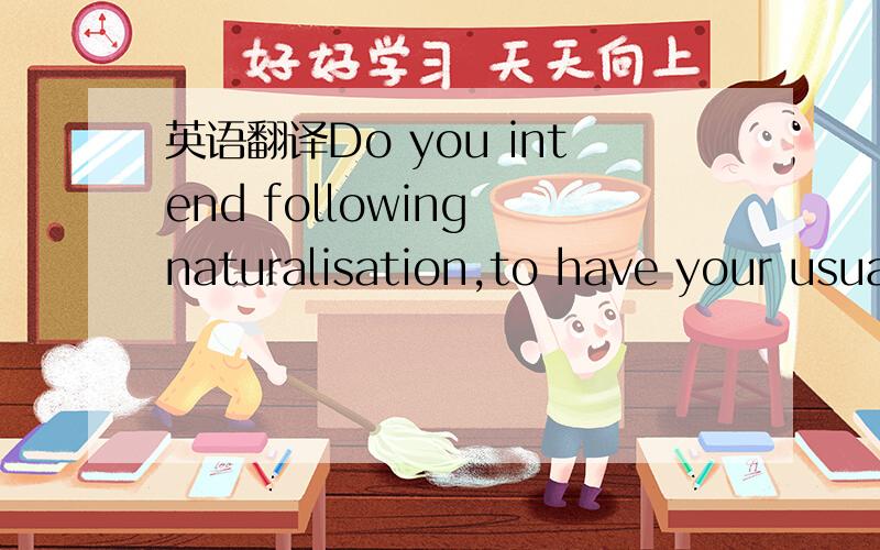 英语翻译Do you intend following naturalisation,to have your usual or principal place of residence in the state?
