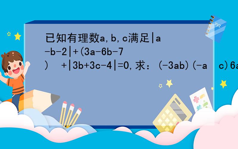 已知有理数a,b,c满足|a-b-2|+(3a-6b-7)²+|3b+3c-4|=0,求：(-3ab)(-a²c)6ab²的值如题