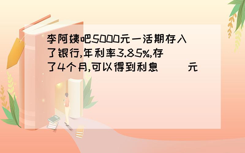 李阿姨吧5000元一活期存入了银行,年利率3.85%,存了4个月,可以得到利息（ ）元