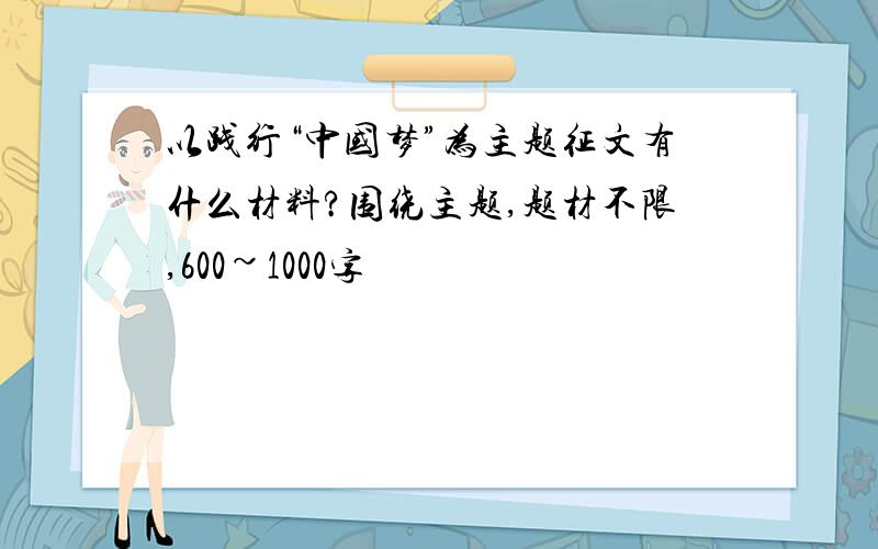 以践行“中国梦”为主题征文有什么材料?围绕主题,题材不限,600~1000字