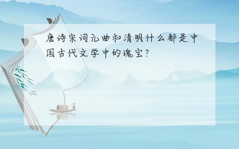 唐诗宋词元曲和清明什么都是中国古代文学中的瑰宝?