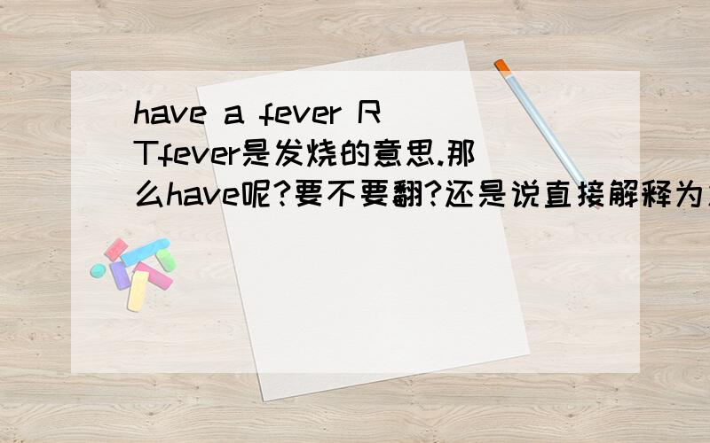 have a fever RTfever是发烧的意思.那么have呢?要不要翻?还是说直接解释为发烧?