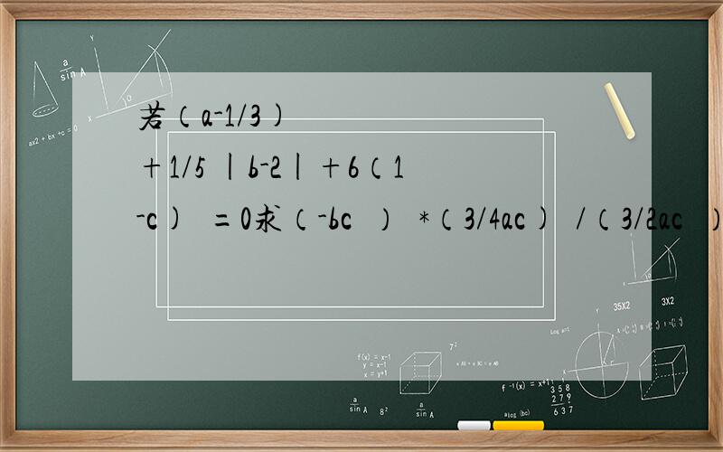 若（a-1/3)²+1/5 |b-2|+6（1-c)²=0求（-bc²）²*（3/4ac)³/（3/2ac²）³的值