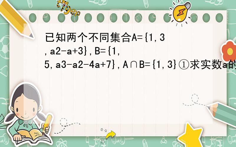 已知两个不同集合A={1,3,a2-a+3},B={1,5,a3-a2-4a+7},A∩B={1,3}①求实数a的值以及集合A和B②求满足（A∩B）真包含于M真包含于（A∪B）的集合M