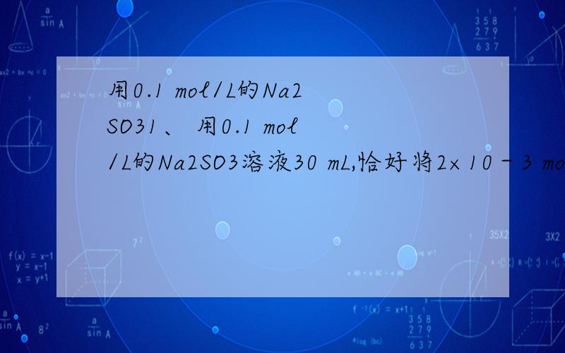 用0.1 mol/L的Na2SO31、 用0.1 mol/L的Na2SO3溶液30 mL,恰好将2×10－3 mol XO4－还原,则元素X在还原产物中的化合价是（ ）A．＋4 B．＋3 　　　　C．＋2 D．＋1