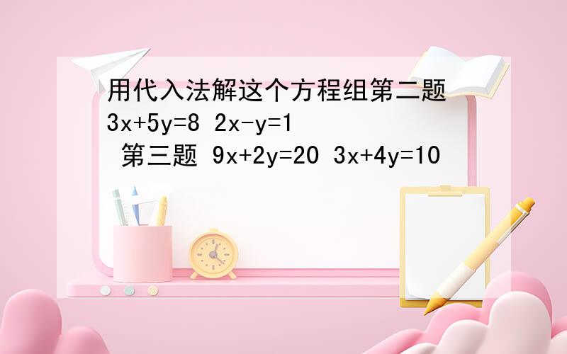 用代入法解这个方程组第二题 3x+5y=8 2x-y=1 第三题 9x+2y=20 3x+4y=10