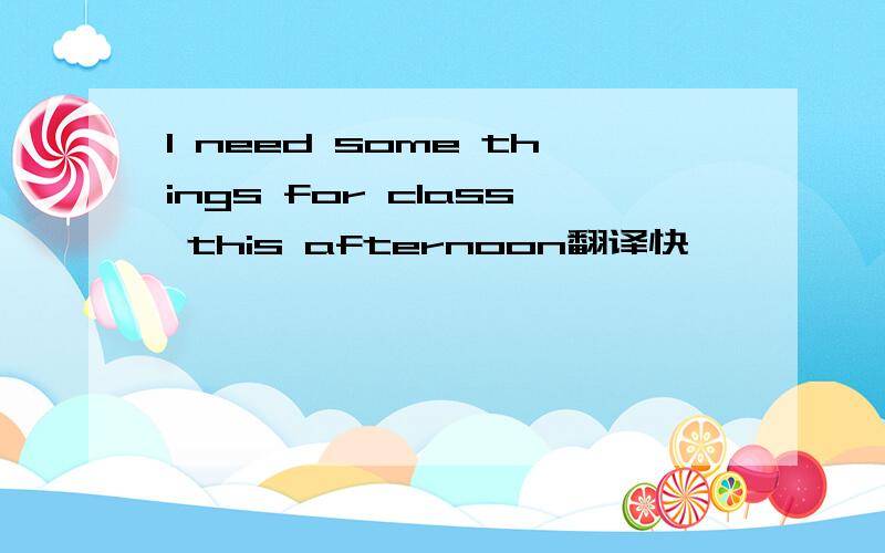 I need some things for class this afternoon翻译快