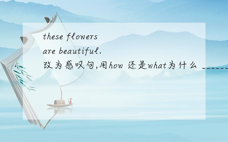 these flowers are beautiful.改为感叹句,用how 还是what为什么 ____________ ____________ flowers!