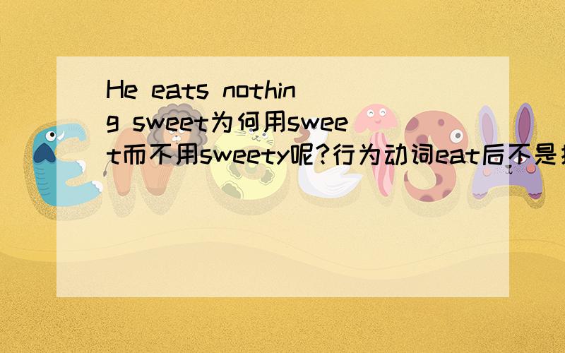 He eats nothing sweet为何用sweet而不用sweety呢?行为动词eat后不是接副词sweety吗?