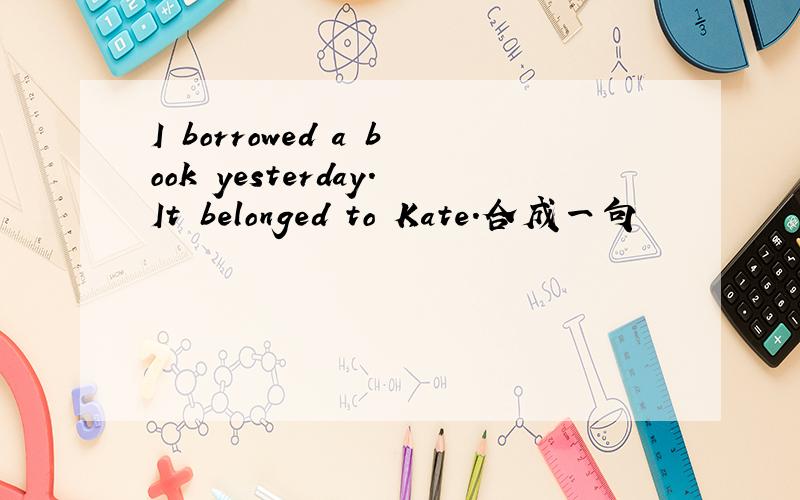 I borrowed a book yesterday.It belonged to Kate.合成一句
