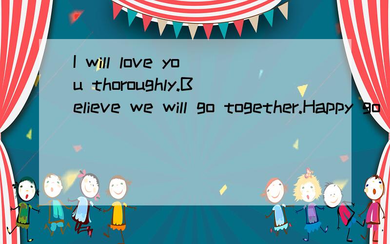 I will love you thoroughly.Believe we will go together.Happy go together是什么意思呢?