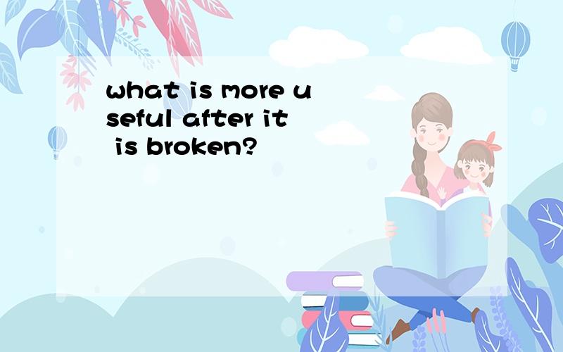 what is more useful after it is broken?